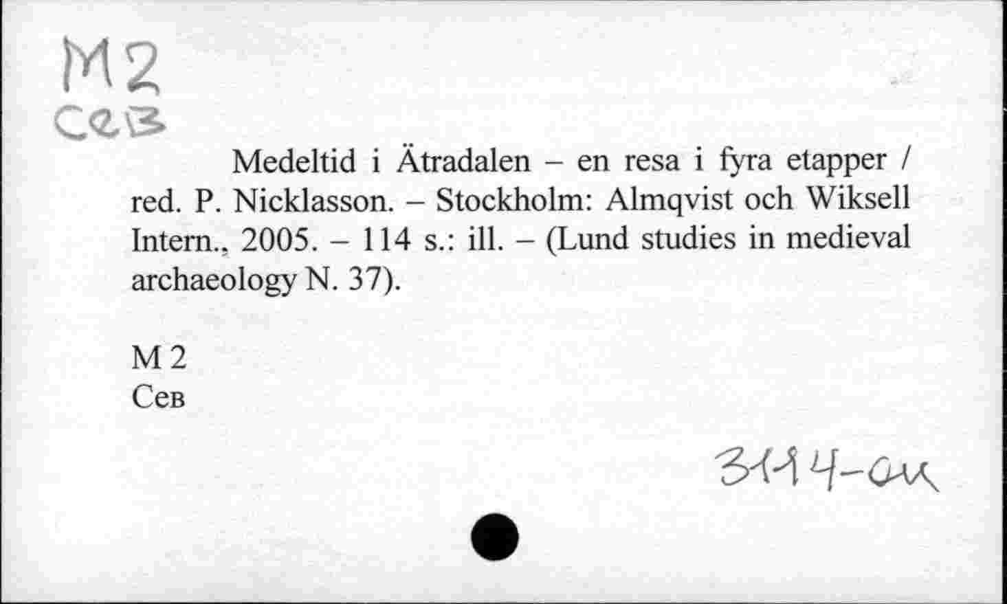 ﻿М2
С<2.®
Medeltid і Ätradalen - en resa і fyra etapper / red. P. Nicklasson. - Stockholm: Almqvist och Wiksell Intern., 2005. - 114 s.: ill. - (Lund studies in medieval archaeology N. 37).
М2
Сев
